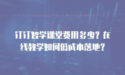 钉钉智学课堂费用多少？在线教学如何低成本落地？