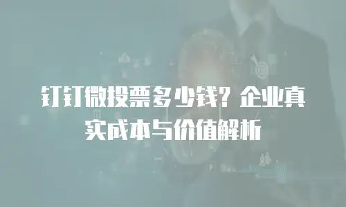 钉钉微投票多少钱？企业真实成本与价值解析