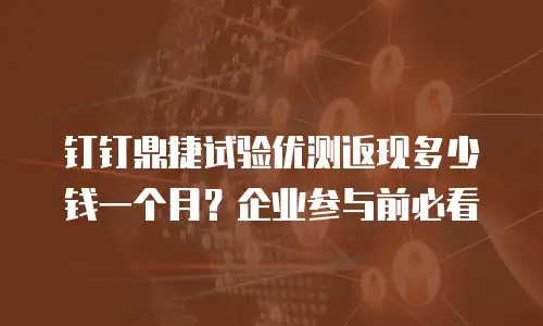 钉钉鼎捷试验优测返现多少钱一个月？企业参与前必看
