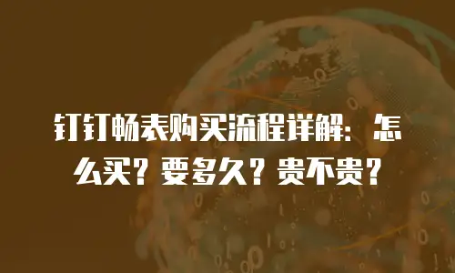 钉钉畅表购买流程详解：怎么买？要多久？贵不贵？
