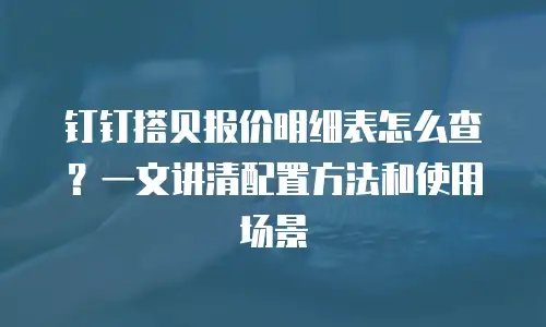 钉钉搭贝报价明细表怎么查？一文讲清配置方法和使用场景