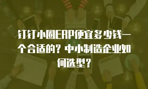 钉钉小圈ERP便宜多少钱一个合适的？中小制造企业如何选型？