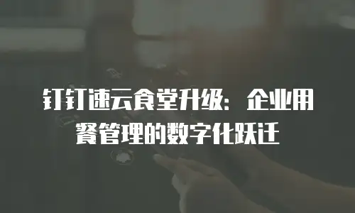 钉钉速云食堂升级：企业用餐管理的数字化跃迁