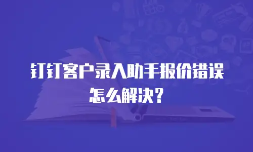 钉钉客户录入助手报价错误怎么解决？