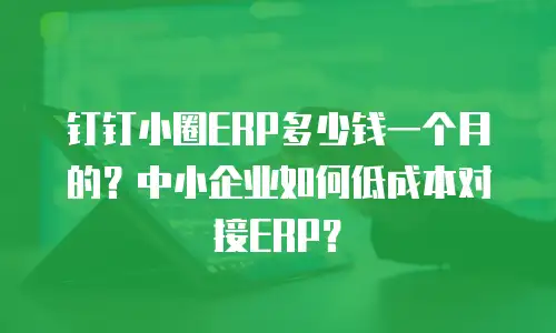 钉钉小圈ERP多少钱一个月的？中小企业如何低成本对接ERP？