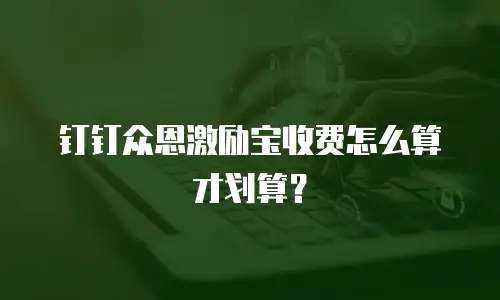 钉钉众恩激励宝收费怎么算才划算？