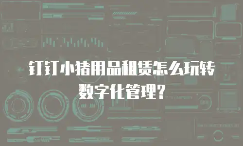 钉钉小猪用品租赁怎么玩转数字化管理？
