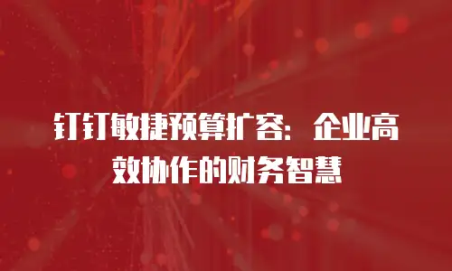 钉钉敏捷预算扩容：企业高效协作的财务智慧