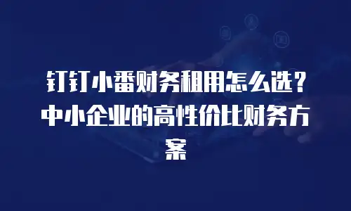 钉钉小番财务租用怎么选？中小企业的高性价比财务方案