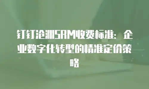 钉钉沧渊SRM收费标准：企业数字化转型的精准定价策略