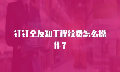 钉钉仝友知工程续费怎么操作？