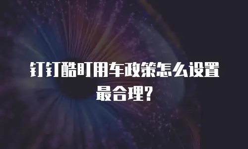 钉钉酷盯用车政策怎么设置最合理？