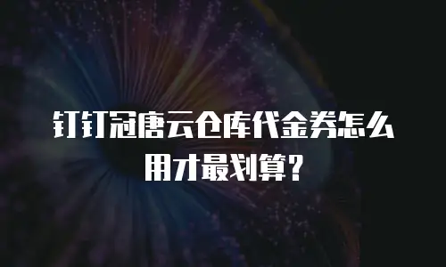 钉钉冠唐云仓库代金券怎么用才最划算？