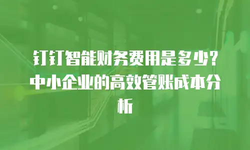 钉钉智能财务费用是多少？中小企业的高效管账成本分析