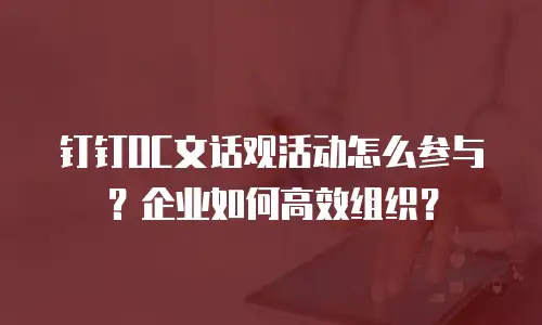 钉钉OC文话观活动怎么参与？企业如何高效组织？