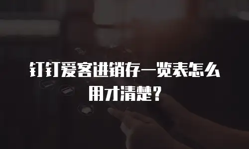 钉钉爱客进销存一览表怎么用才清楚？