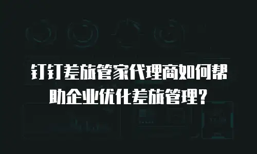 钉钉差旅管家代理商如何帮助企业优化差旅管理？