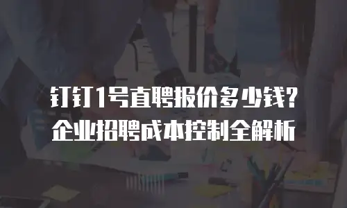 钉钉1号直聘报价多少钱？企业招聘成本控制全解析