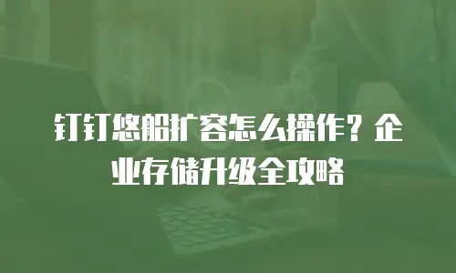 钉钉悠船扩容怎么操作？企业存储升级全攻略