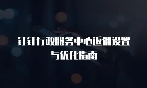 钉钉行政服务中心返佣设置与优化指南