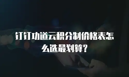 钉钉功道云积分制价格表怎么选最划算？