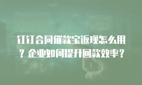 钉钉合同催款宝返现怎么用？企业如何提升回款效率？