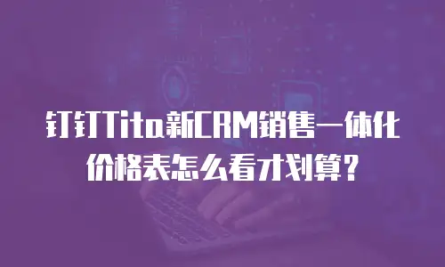 钉钉Tita新CRM销售一体化价格表怎么看才划算？