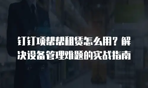 钉钉项帮帮租赁怎么用？解决设备管理难题的实战指南