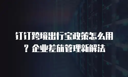 钉钉跨境出行宝政策怎么用？企业差旅管理新解法