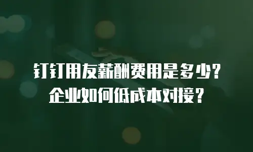 钉钉用友薪酬费用是多少？企业如何低成本对接？