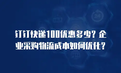 钉钉快递100优惠多少？企业采购物流成本如何优化？