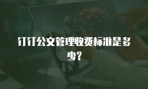 钉钉公文管理收费标准是多少？