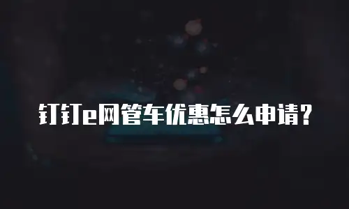钉钉e网管车优惠怎么申请？