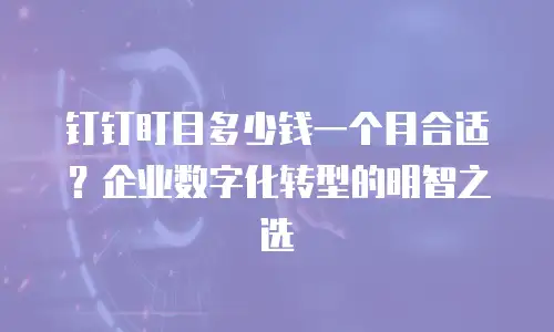 钉钉盯目多少钱一个月合适？企业数字化转型的明智之选