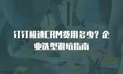 钉钉极速CRM费用多少？企业选型避坑指南