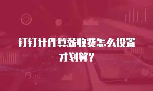 钉钉计件算薪收费怎么设置才划算？