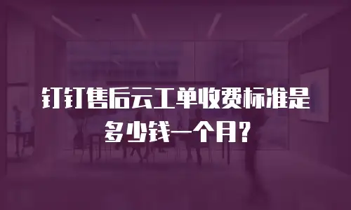 钉钉售后云工单收费标准是多少钱一个月？