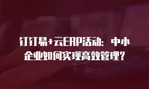 钉钉易+云ERP活动：中小企业如何实现高效管理？