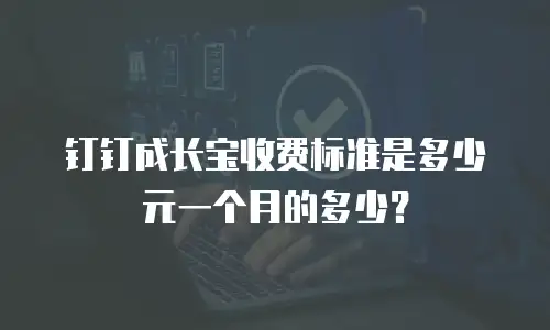 钉钉成长宝收费标准是多少元一个月的多少？