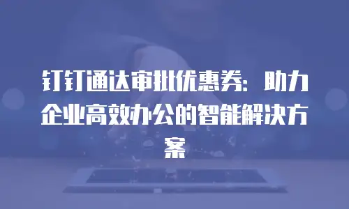 钉钉通达审批优惠券：助力企业高效办公的智能解决方案