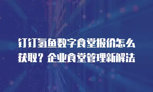 钉钉氢鱼数字食堂报价怎么获取？企业食堂管理新解法