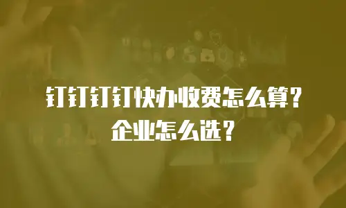 钉钉钉钉快办收费怎么算？企业怎么选？