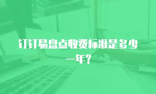 钉钉易盘点收费标准是多少一年？