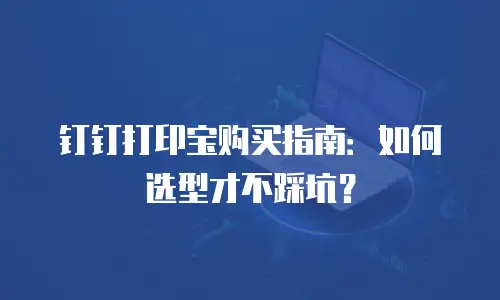 钉钉打印宝购买指南：如何选型才不踩坑？
