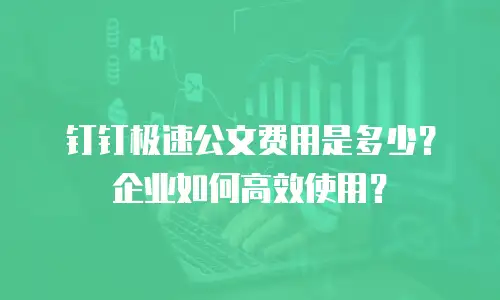 钉钉极速公文费用是多少？企业如何高效使用？