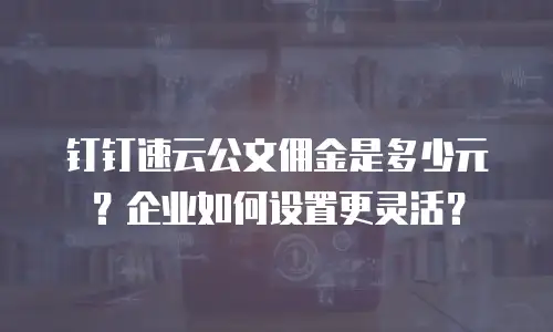钉钉速云公文佣金是多少元？企业如何设置更灵活？