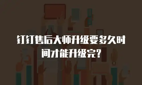 钉钉售后大师升级要多久时间才能升级完？