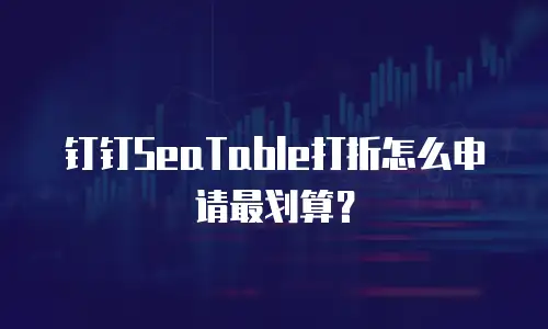 钉钉SeaTable打折怎么申请最划算？