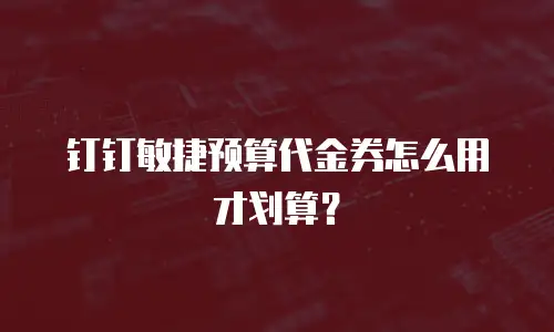 钉钉敏捷预算代金券怎么用才划算？