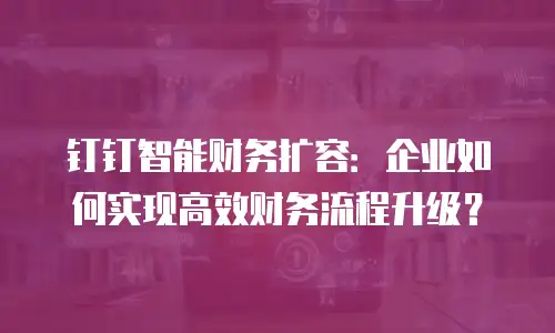 钉钉智能财务扩容：企业如何实现高效财务流程升级？